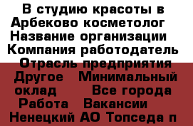 В студию красоты в Арбеково косметолог › Название организации ­ Компания-работодатель › Отрасль предприятия ­ Другое › Минимальный оклад ­ 1 - Все города Работа » Вакансии   . Ненецкий АО,Топседа п.